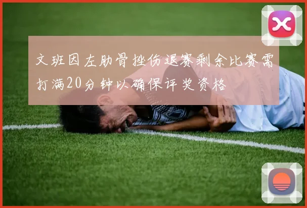 文班因左肋骨挫伤退赛剩余比赛需打满20分钟以确保评奖资格