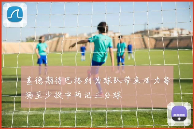 基德期待巴格利为球队带来活力每场至少投中两记三分球