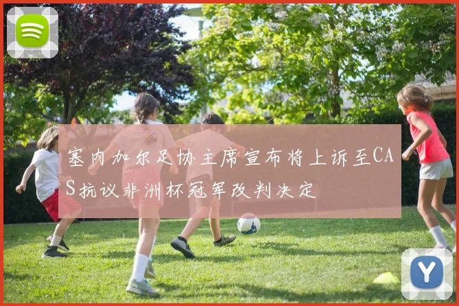 塞内加尔足协主席宣布将上诉至CAS抗议非洲杯冠军改判决定