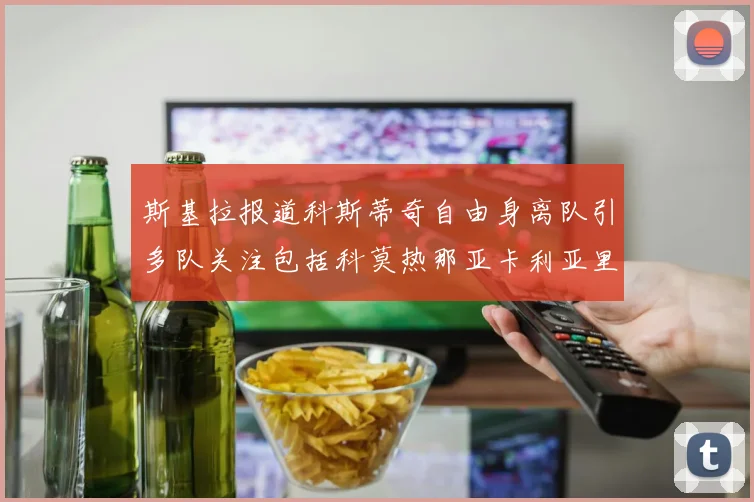 斯基拉报道科斯蒂奇自由身离队引多队关注包括科莫热那亚卡利亚里与土超球队