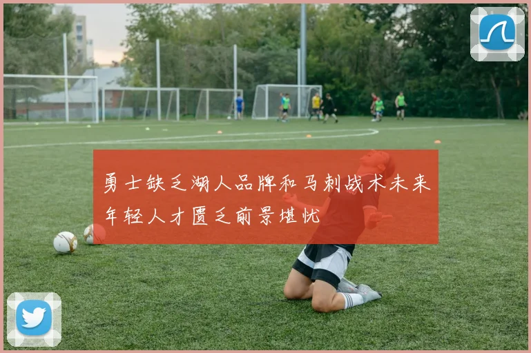 勇士缺乏湖人品牌和马刺战术未来年轻人才匮乏前景堪忧